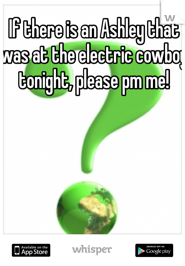 If there is an Ashley that was at the electric cowboy tonight, please pm me!