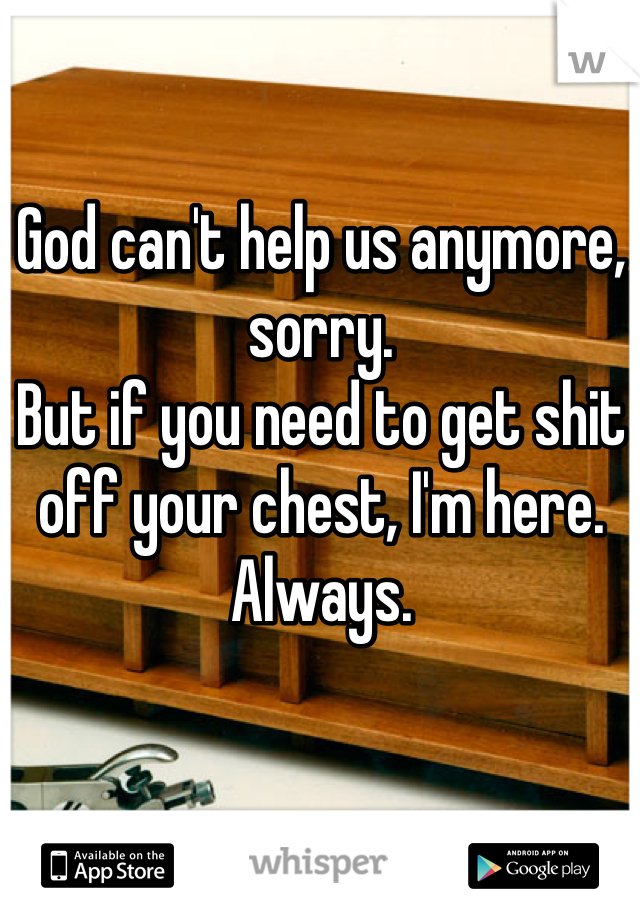 God can't help us anymore, sorry.
But if you need to get shit off your chest, I'm here. Always.