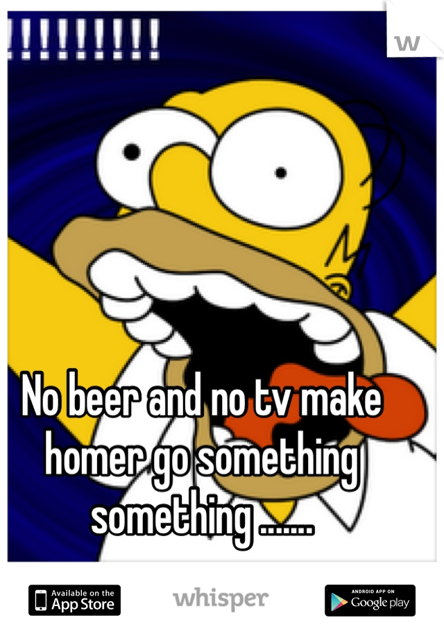 No beer and no tv make homer go something something .......