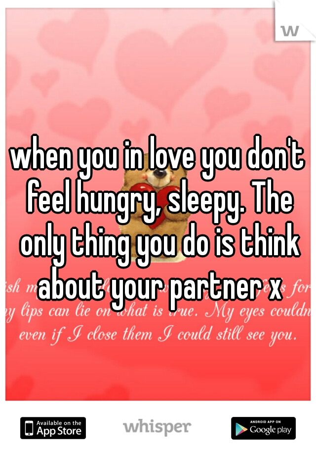when you in love you don't feel hungry, sleepy. The only thing you do is think about your partner x