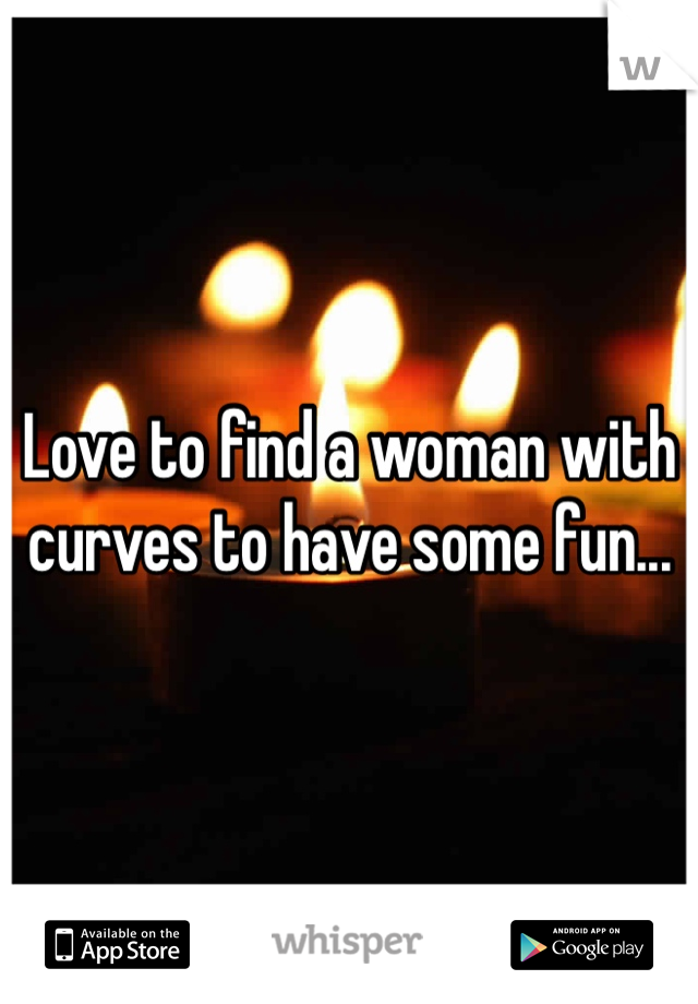 Love to find a woman with curves to have some fun...