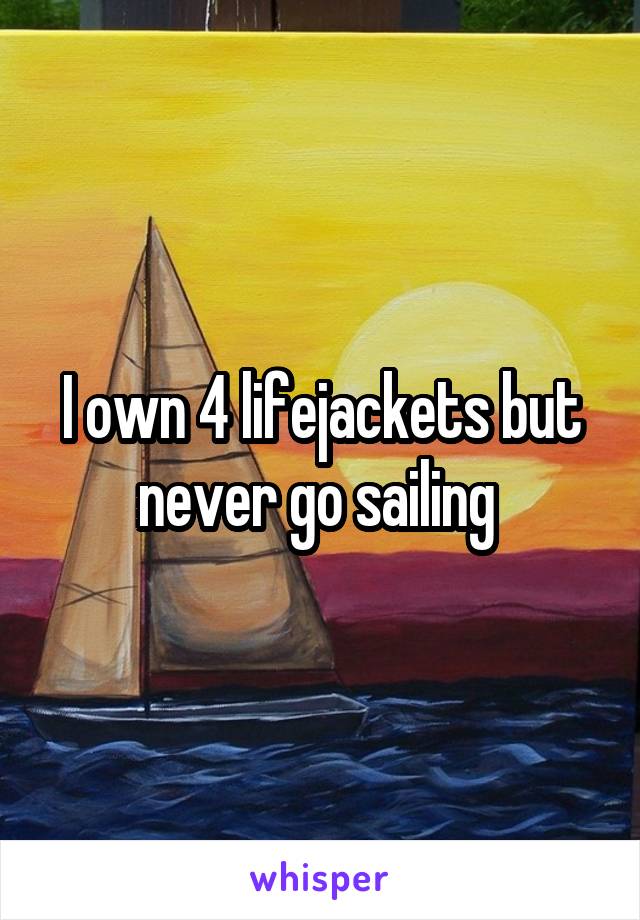 I own 4 lifejackets but never go sailing 