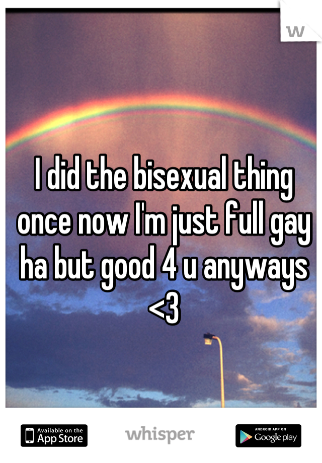 I did the bisexual thing once now I'm just full gay ha but good 4 u anyways <3