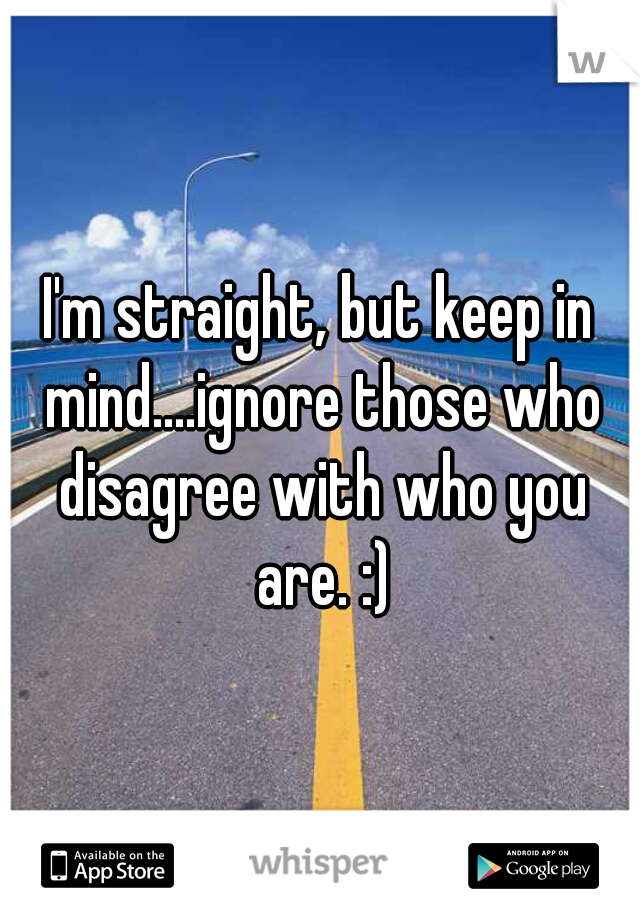 I'm straight, but keep in mind....ignore those who disagree with who you are. :)