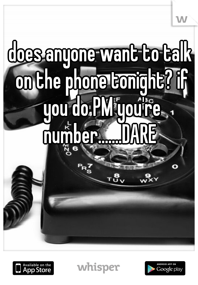 does anyone want to talk on the phone tonight? if you do PM you're number.......DARE 