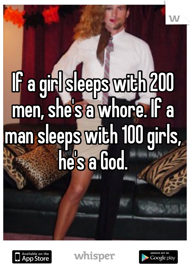 If a girl sleeps with 200 men, she's a whore. If a man sleeps with 100 girls, he's a God. 