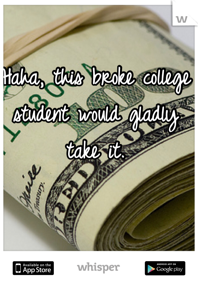 Haha, this broke college student would gladly take it. 
