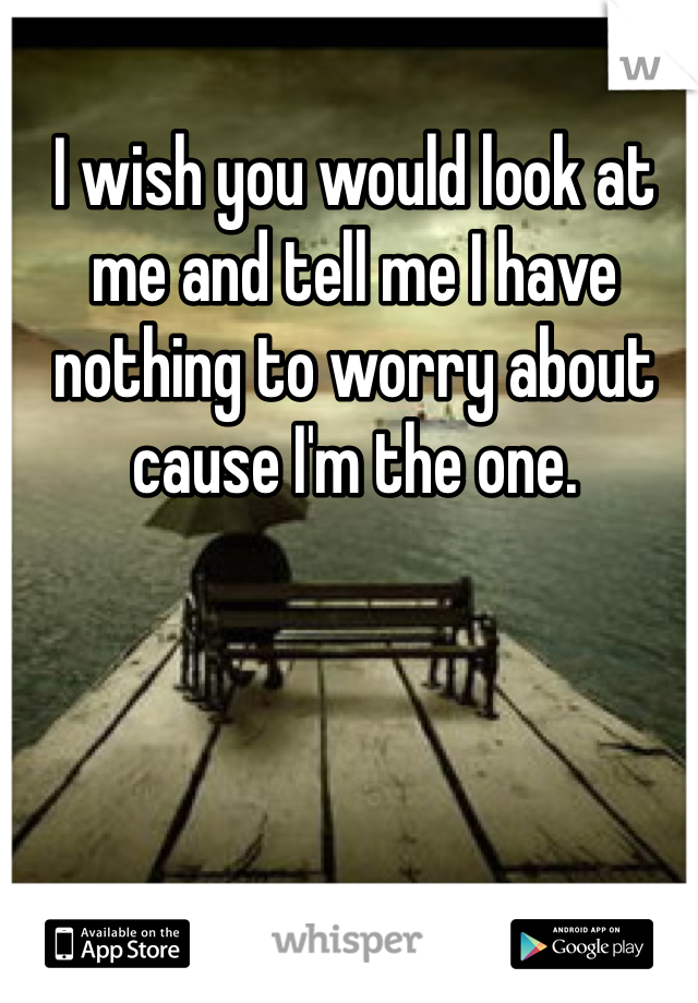 I wish you would look at me and tell me I have nothing to worry about cause I'm the one. 