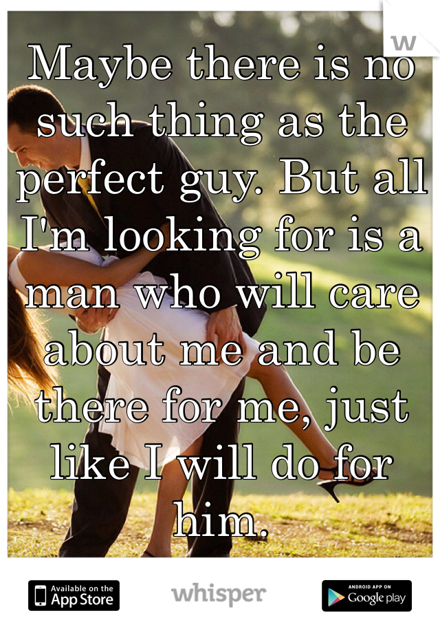 Maybe there is no such thing as the perfect guy. But all I'm looking for is a man who will care about me and be there for me, just like I will do for him.
