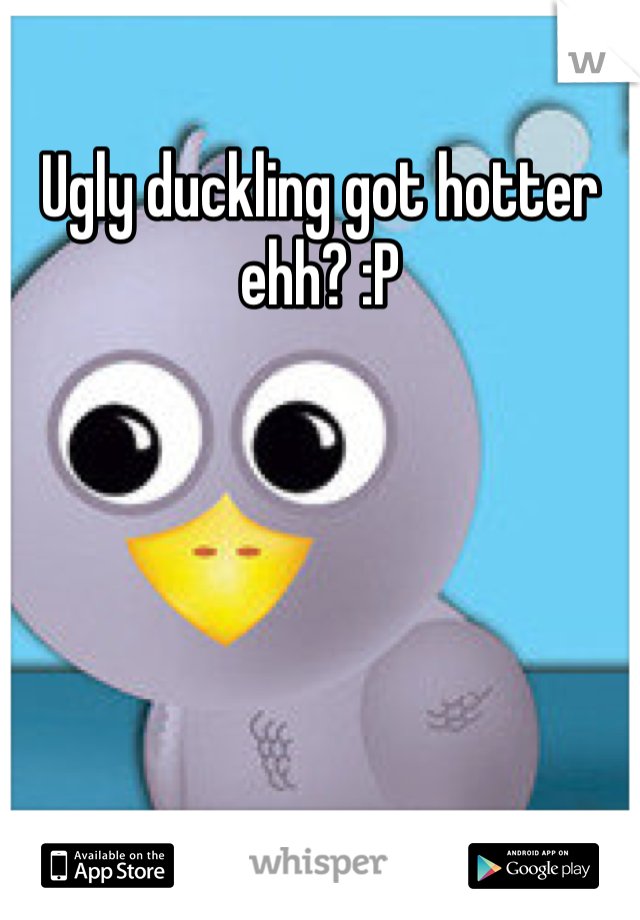 Ugly duckling got hotter ehh? :P
