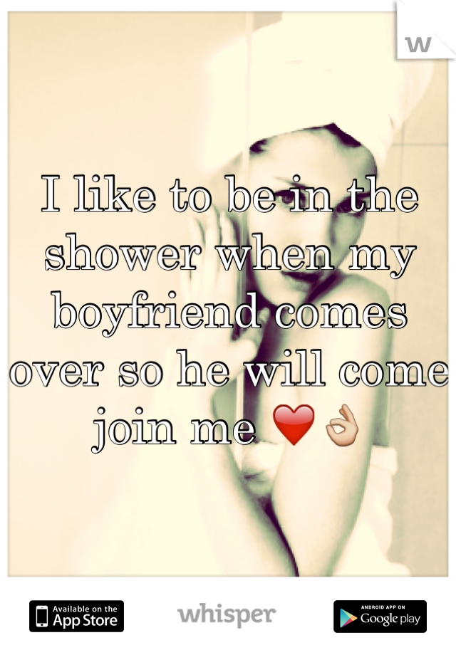 I like to be in the shower when my boyfriend comes over so he will come join me ❤️👌