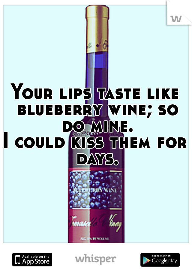 Your lips taste like blueberry wine; so do mine.
I could kiss them for days.