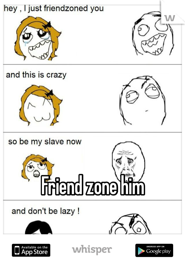 Friend zone him 
