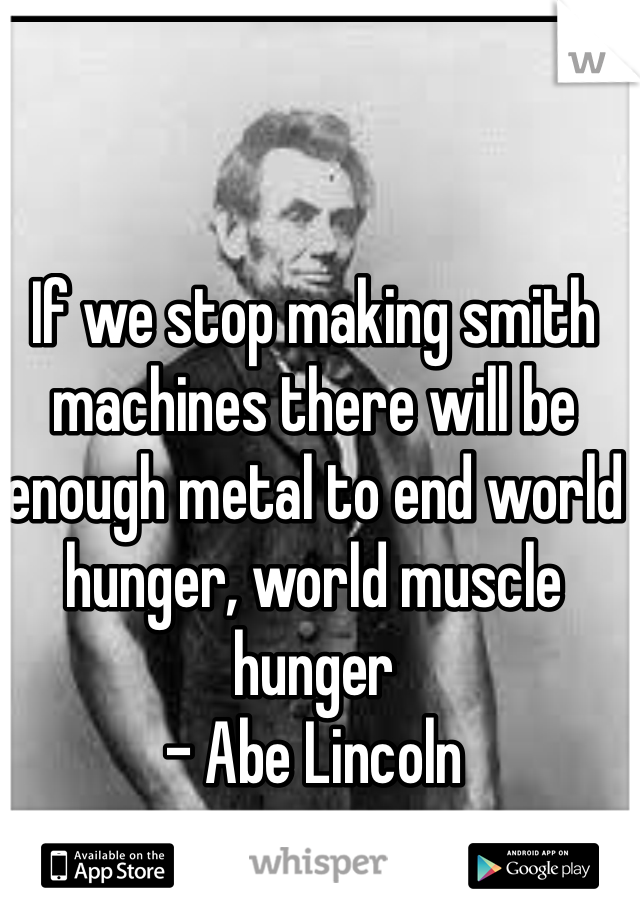 If we stop making smith machines there will be enough metal to end world hunger, world muscle hunger 
- Abe Lincoln 