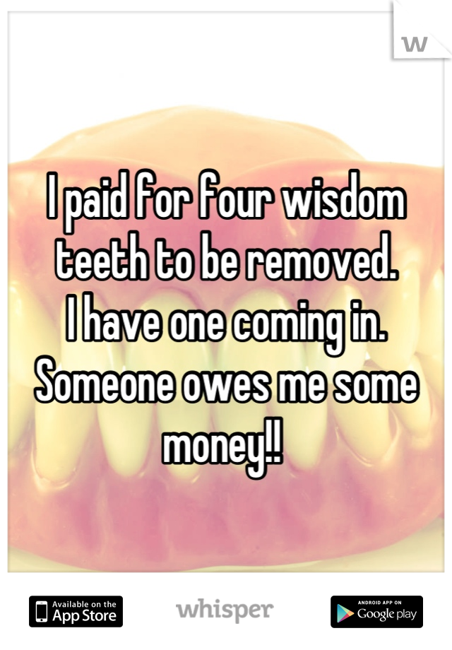 I paid for four wisdom teeth to be removed. 
I have one coming in.
Someone owes me some money!! 