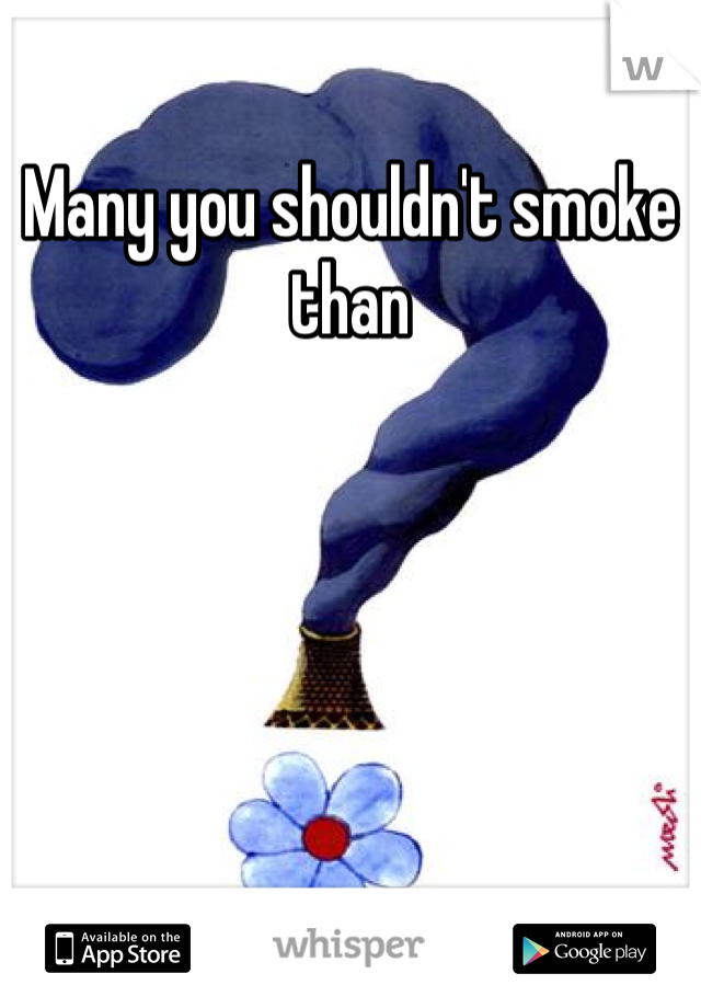Many you shouldn't smoke than
