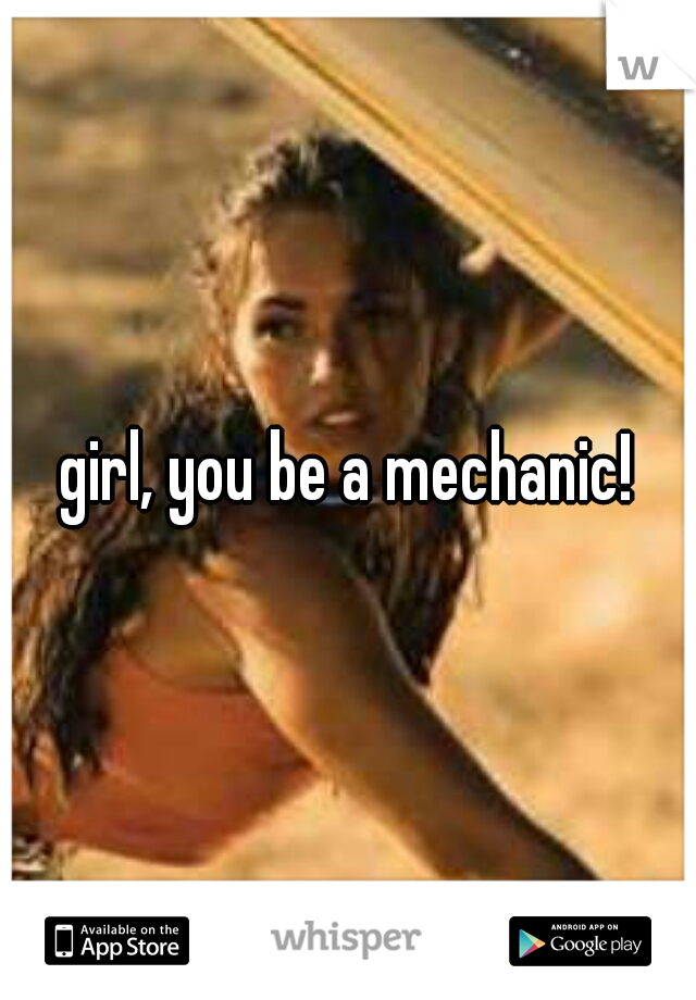 girl, you be a mechanic!
