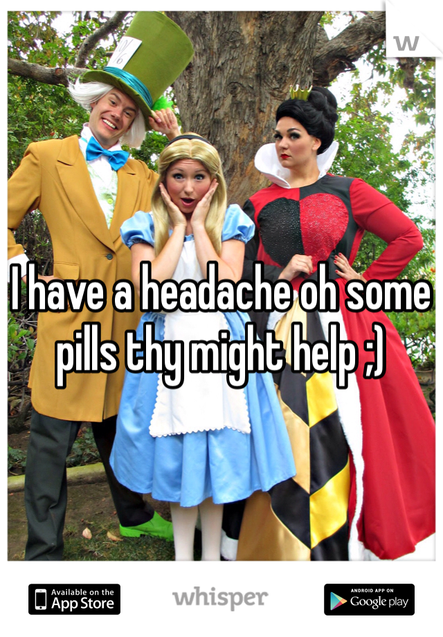 I have a headache oh some pills thy might help ;)