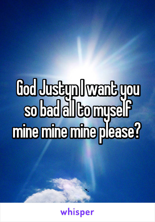 God Justyn I want you so bad all to myself mine mine mine please? 