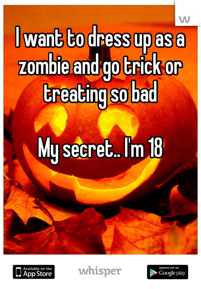 I want to dress up as a zombie and go trick or treating so bad

My secret.. I'm 18