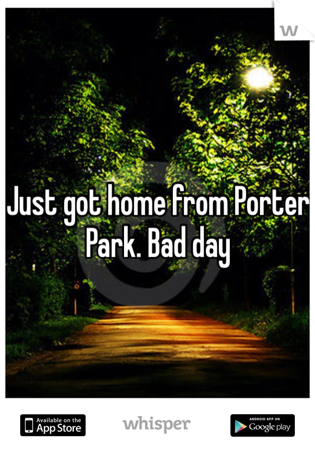 Just got home from Porter Park. Bad day