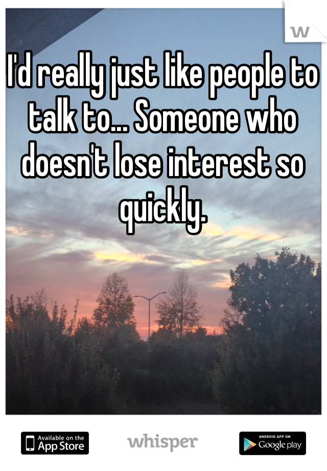 I'd really just like people to talk to... Someone who doesn't lose interest so quickly. 