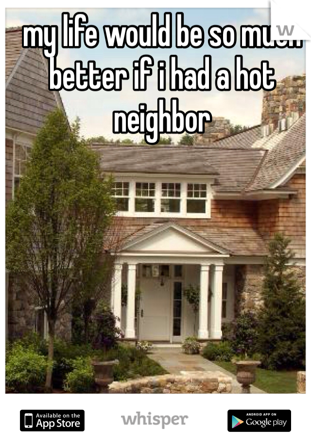 my life would be so much better if i had a hot neighbor
