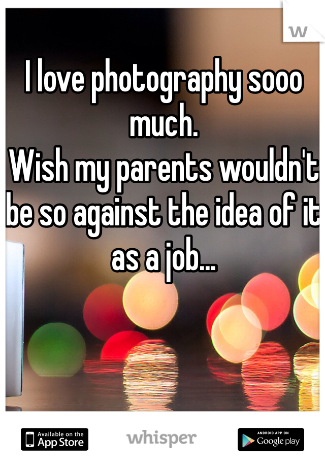 I love photography sooo much.  
Wish my parents wouldn't be so against the idea of it as a job...