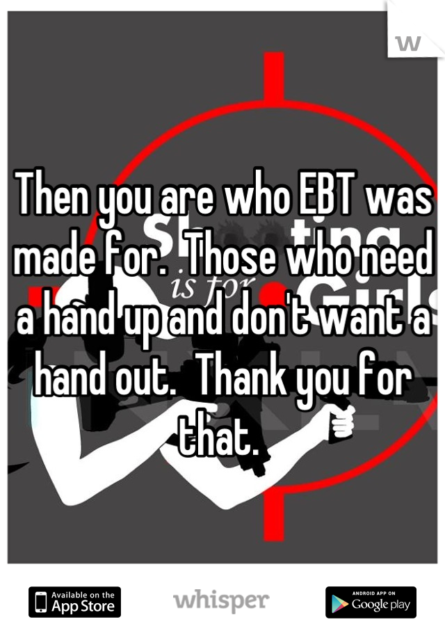 Then you are who EBT was made for.  Those who need a hand up and don't want a hand out.  Thank you for that. 