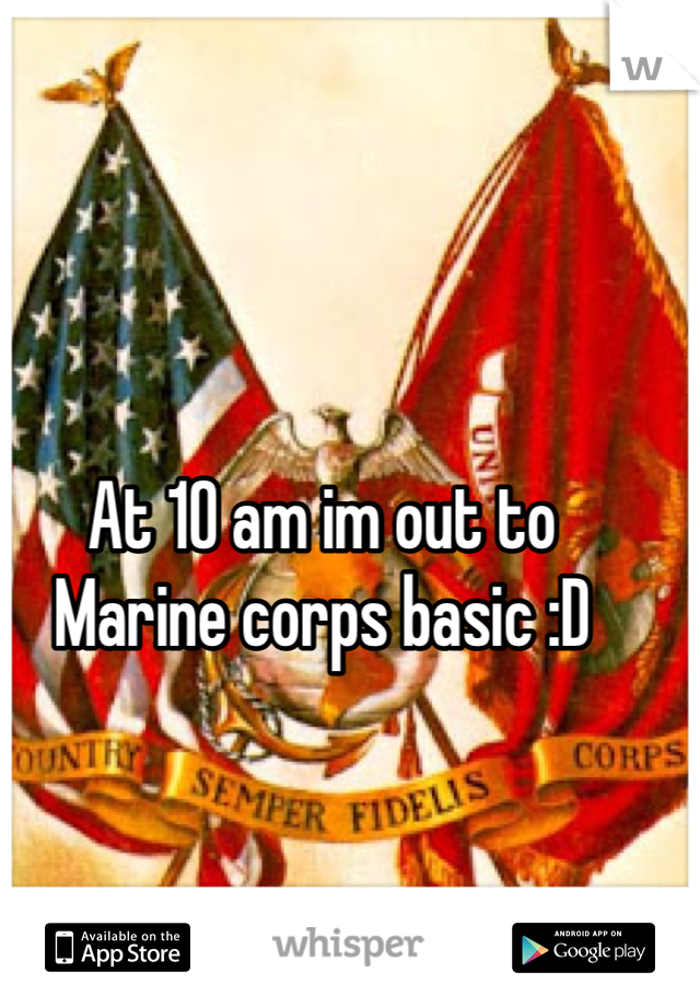 At 10 am im out to
Marine corps basic :D