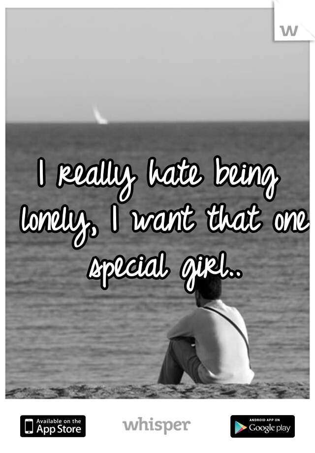 I really hate being lonely, I want that one special girl..