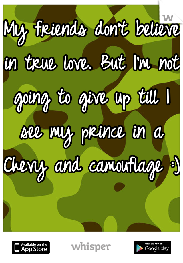 My friends don't believe in true love. But I'm not going to give up till I see my prince in a Chevy and camouflage :)