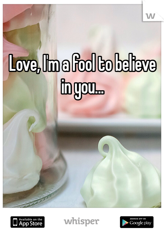 Love, I'm a fool to believe in you...