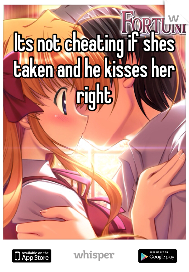 Its not cheating if shes taken and he kisses her right