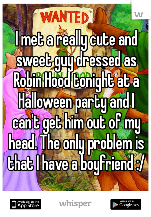 I met a really cute and sweet guy dressed as Robin Hood tonight at a Halloween party and I can't get him out of my head. The only problem is that I have a boyfriend :/