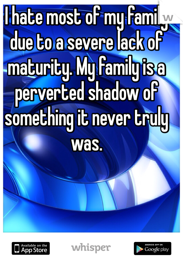 I hate most of my family due to a severe lack of maturity. My family is a perverted shadow of something it never truly was.