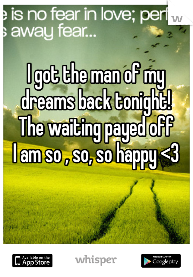 I got the man of my dreams back tonight! 
The waiting payed off 
I am so , so, so happy <3