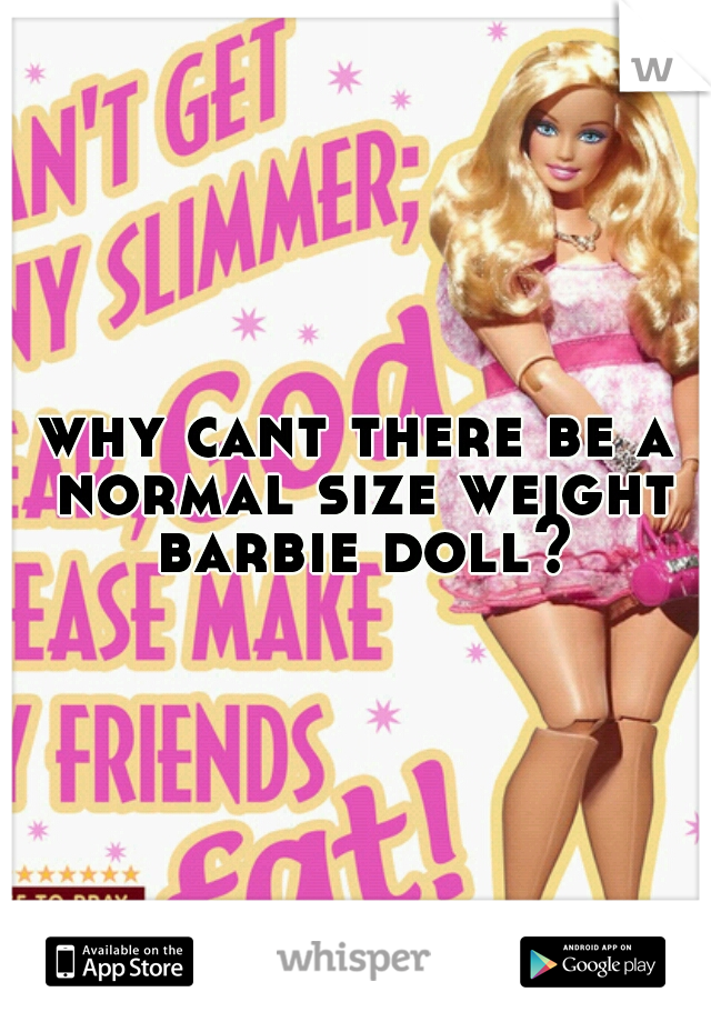 why cant there be a normal size weight barbie doll?