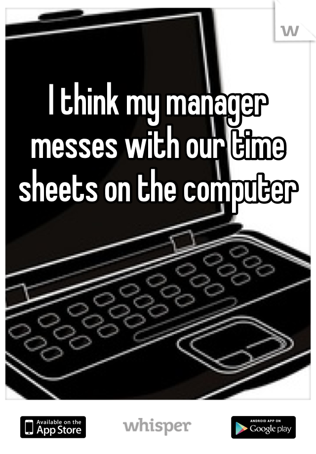 I think my manager messes with our time sheets on the computer 