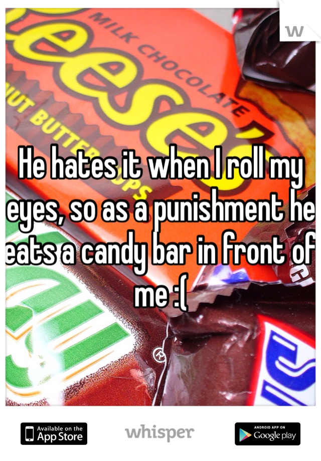 He hates it when I roll my eyes, so as a punishment he eats a candy bar in front of me :( 