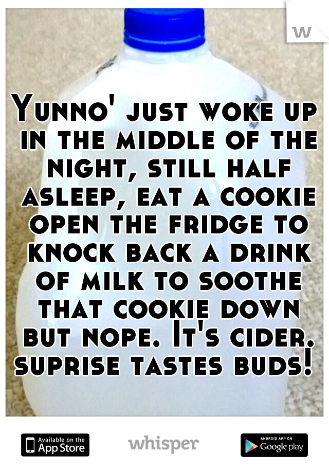 Yunno' just woke up in the middle of the night, still half asleep, eat a cookie open the fridge to knock back a drink of milk to soothe that cookie down but nope. It's cider. suprise tastes buds! 