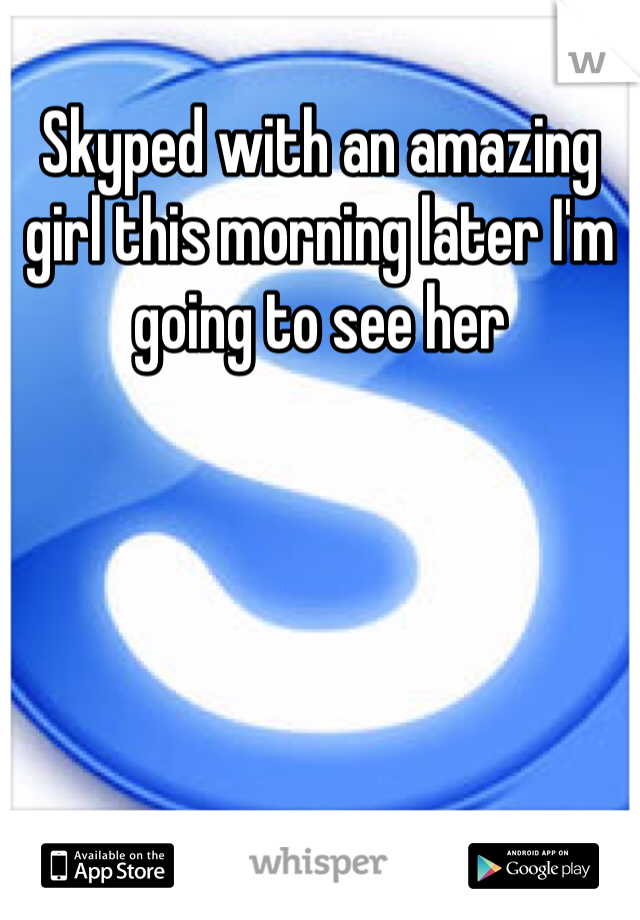 Skyped with an amazing girl this morning later I'm going to see her 