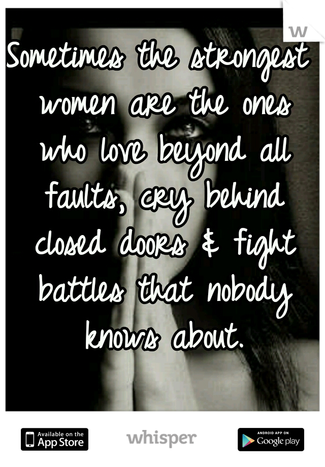 Sometimes the strongest women are the ones who love beyond all faults, cry behind closed doors & fight battles that nobody knows about.