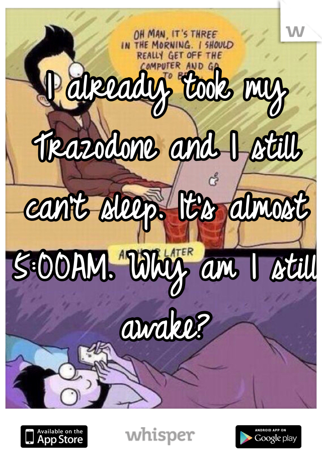 I already took my Trazodone and I still can't sleep. It's almost 5:00AM. Why am I still awake?