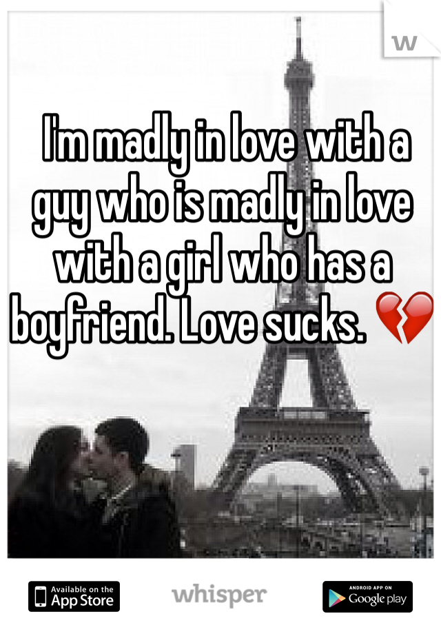 I'm madly in love with a guy who is madly in love with a girl who has a boyfriend. Love sucks. 💔