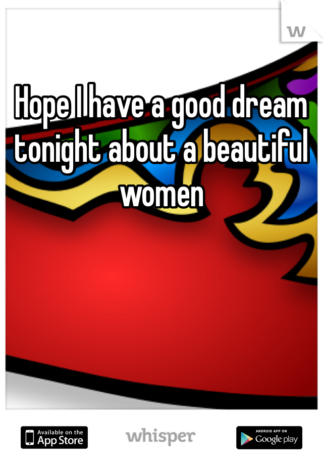 Hope I have a good dream tonight about a beautiful women