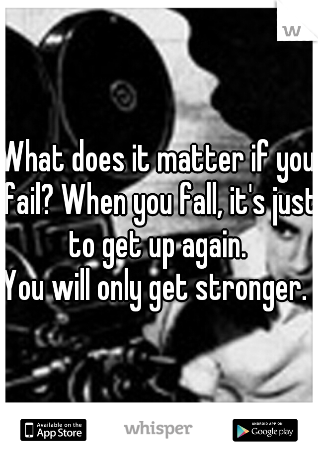 What does it matter if you fail? When you fall, it's just to get up again. 
You will only get stronger. 