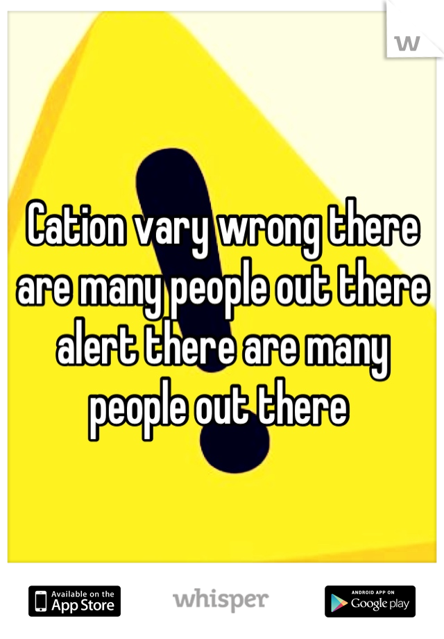 Cation vary wrong there are many people out there alert there are many people out there 