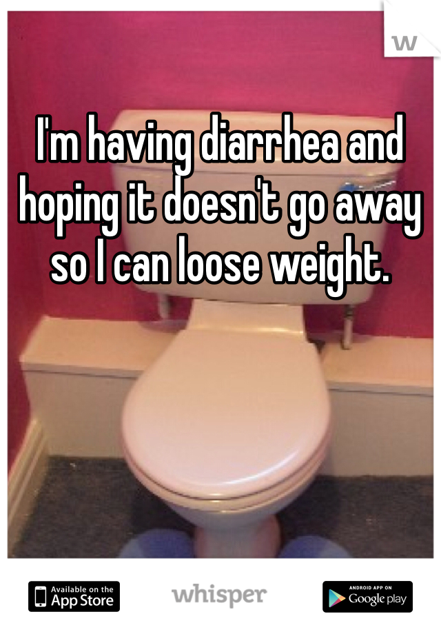 I'm having diarrhea and hoping it doesn't go away so I can loose weight. 
