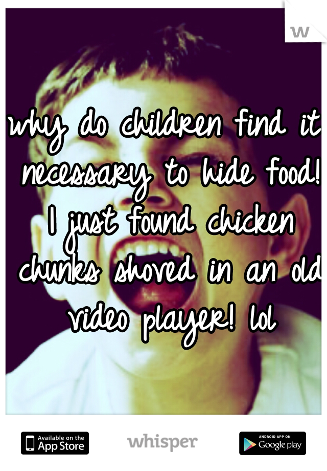 why do children find it necessary to hide food! I just found chicken chunks shoved in an old video player! lol
